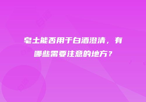 皂土能否用于白酒澄清，有哪些需要注意的地方？