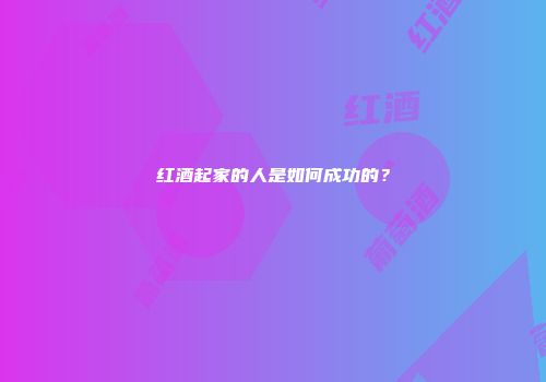 红酒起家的人是如何成功的？