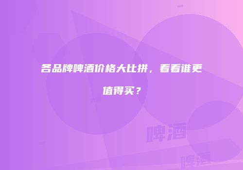 各品牌啤酒价格大比拼，看看谁更值得买？