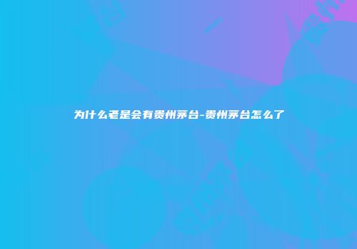 为什么老是会有贵州茅台-贵州茅台怎么了