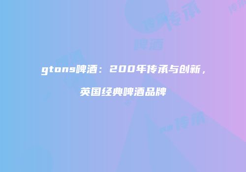 gtons啤酒：200年传承与创新，英国经典啤酒品牌
