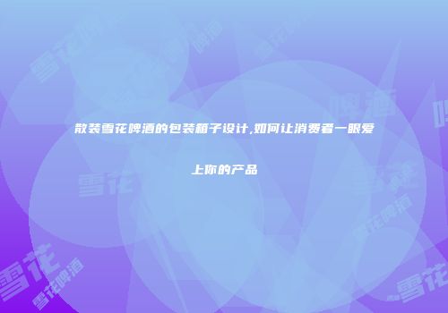 散装雪花啤酒的包装箱子设计,如何让消费者一眼爱上你的产品