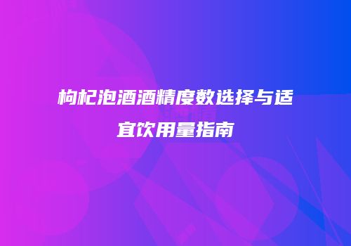枸杞泡酒酒精度数选择与适宜饮用量指南