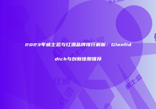 2023年威士忌与红酒品牌排行解析：Glenfiddich与创新佳酿推荐