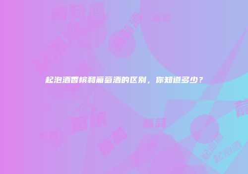 起泡酒香槟和葡萄酒的区别，你知道多少？