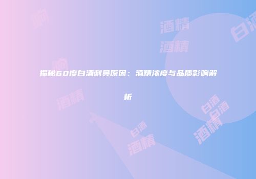 揭秘60度白酒刺鼻原因：酒精浓度与品质影响解析