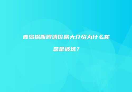 青岛铝瓶啤酒价格大介绍为什么你总是被坑？