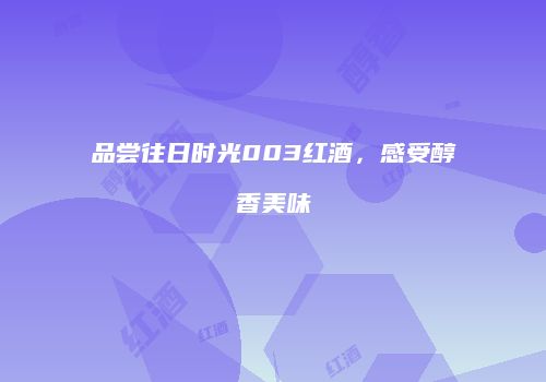 品尝往日时光003红酒，感受醇香美味