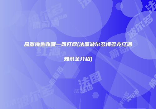 品鉴挑选收藏一网打尽(法国波尔多梅多克红酒知识全介绍)