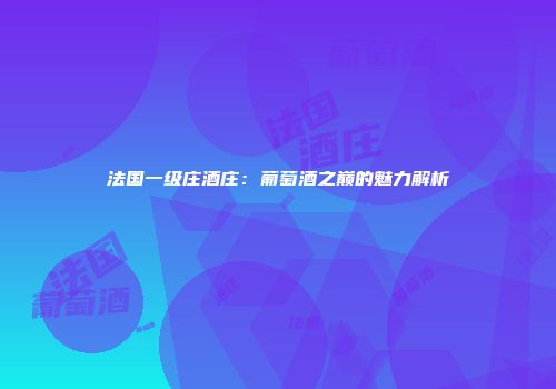 法国一级庄酒庄：葡萄酒之巅的魅力解析