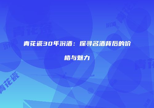 青花瓷30年汾酒：探寻名酒背后的价格与魅力
