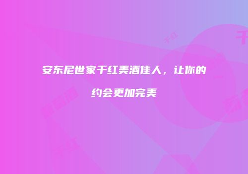安东尼世家干红美酒佳人，让你的约会更加完美