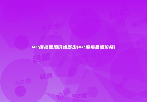 42度福色酒价格多少(42度福色酒价格)