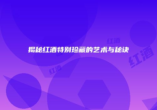 揭秘红酒特别珍藏的艺术与秘诀