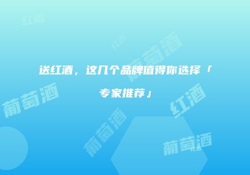 送红酒，这几个品牌值得你选择「专家推荐」
