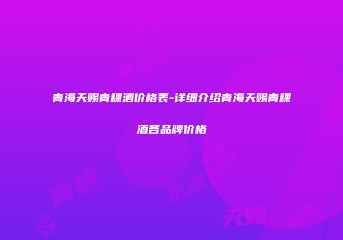 青海天赐青稞酒价格表-详细介绍青海天赐青稞酒各品牌价格