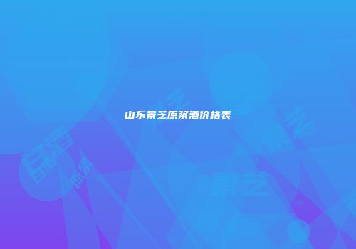 山东景芝原浆酒价格表