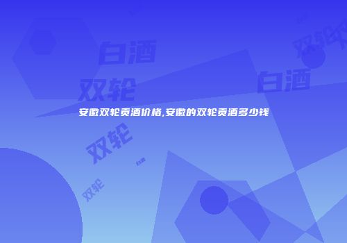 安徽双轮贡酒价格,安徽的双轮贡酒多少钱