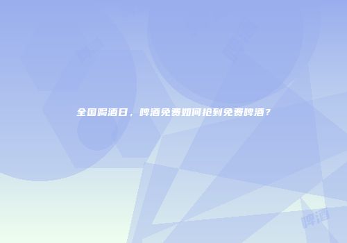 全国喝酒日，啤酒免费如何抢到免费啤酒？