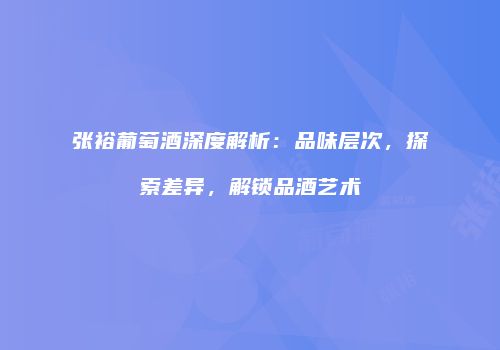 张裕葡萄酒深度解析：品味层次，探索差异，解锁品酒艺术