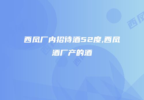 西凤厂内招待酒52度,西凤酒厂产的酒