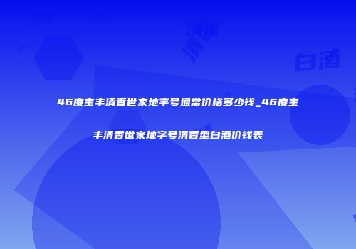 46度宝丰清香世家地字号通常价格多少钱_46度宝丰清香世家地字号清香型白酒价钱表