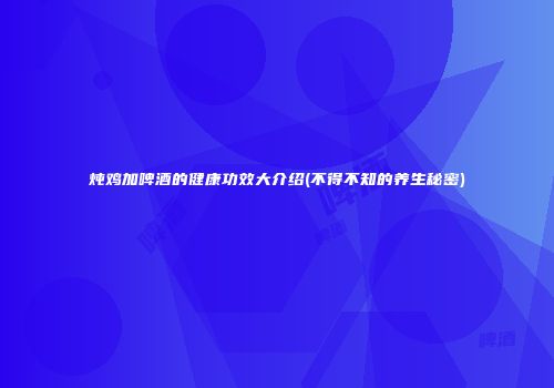 炖鸡加啤酒的健康功效大介绍(不得不知的养生秘密)