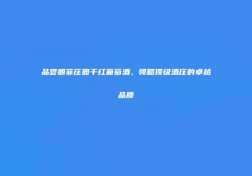 品尝朗菲庄园干红葡萄酒，领略顶级酒庄的卓越品质