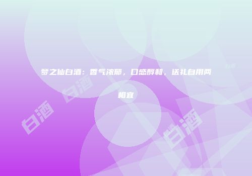 梦之仙白酒：香气浓郁，口感醇和，送礼自用两相宜