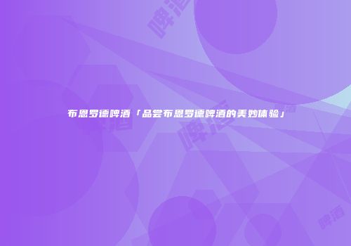 布恩罗德啤酒「品尝布恩罗德啤酒的美妙体验」