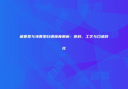 酱香型与浓香型白酒深度解析：原料、工艺与口感对比