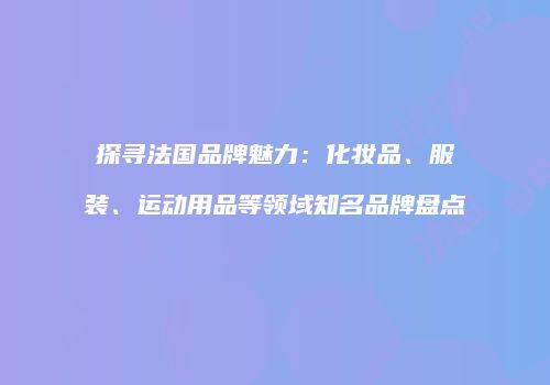 探寻法国品牌魅力：化妆品、服装、运动用品等领域知名品牌盘点