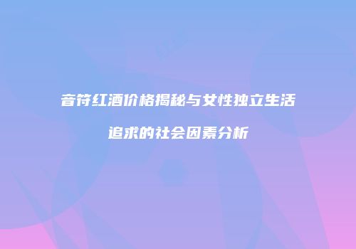 音符红酒价格揭秘与女性独立生活追求的社会因素分析
