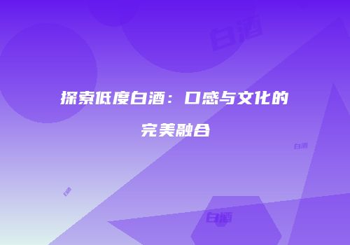 探索低度白酒：口感与文化的完美融合