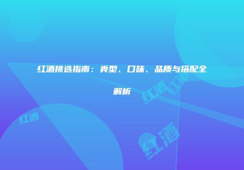 红酒挑选指南：类型、口味、品质与搭配全解析