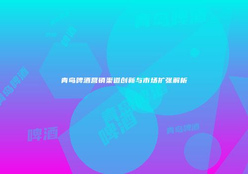 青岛啤酒营销渠道创新与市场扩张解析