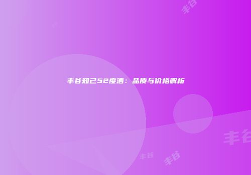 丰谷知己52度酒：品质与价格解析