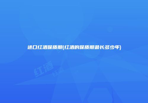 进口红酒保质期(红酒的保质期最长多少年)