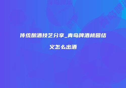 传统酿酒技艺分享_青岛啤酒桃园结义怎么出酒