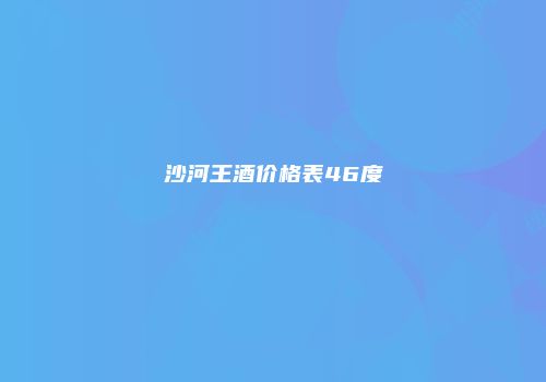 沙河王酒价格表46度