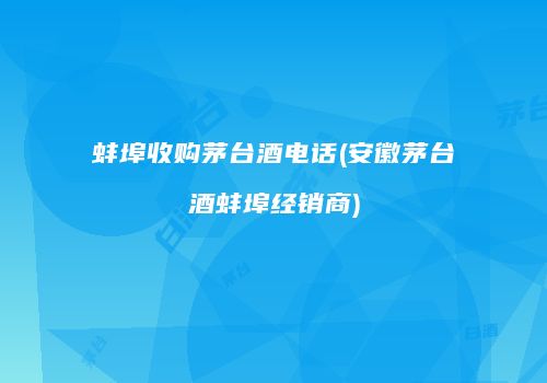 蚌埠收购茅台酒电话(安徽茅台酒蚌埠经销商)