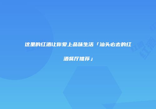 这里的红酒让你爱上品味生活「汕头必去的红酒餐厅推荐」