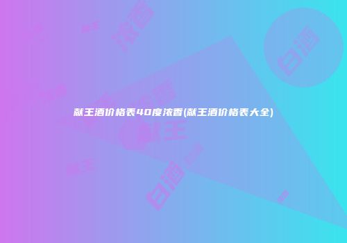 献王酒价格表40度浓香(献王酒价格表大全)