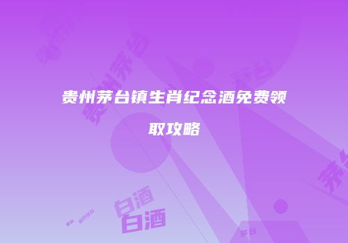 贵州茅台镇生肖纪念酒免费领取攻略