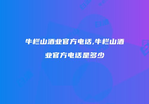 牛栏山酒业官方电话,牛栏山酒业官方电话是多少