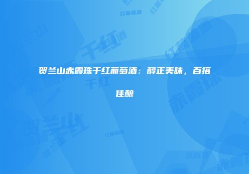 贺兰山赤霞珠干红葡萄酒：醇正美味，百搭佳酿
