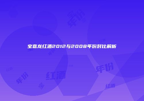 宝嘉龙红酒2012与2008年份对比解析