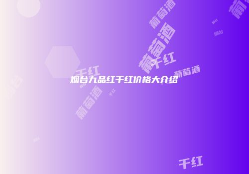 烟台九品红干红价格大介绍