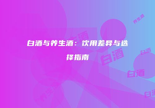 白酒与养生酒：饮用差异与选择指南