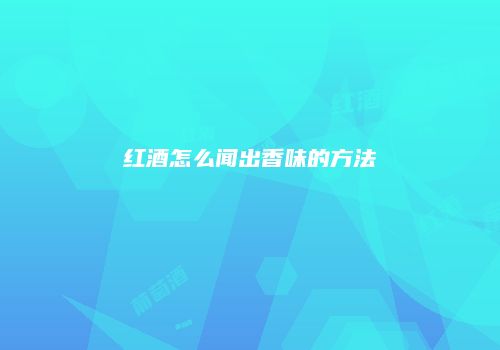 红酒怎么闻出香味的方法